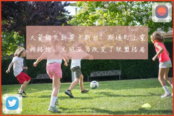 火箭错失新星卡斯尔!斯通盯上霍姆格伦,文班亚马改变了联盟格局_杜兰特_雷霆队_马刺队