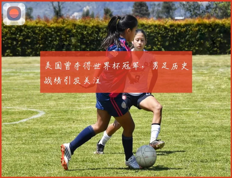 美国曾夺得世界杯冠军，男足历史战绩引发关注