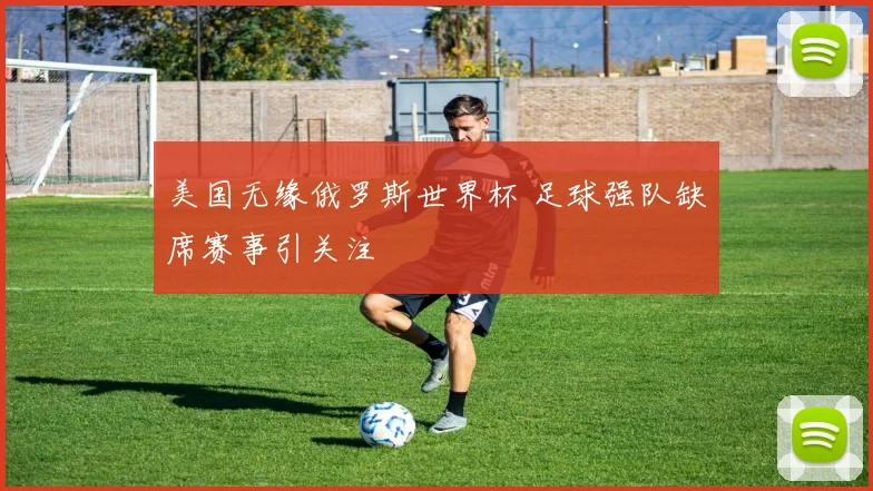 美国无缘俄罗斯世界杯 足球强队缺席赛事引关注