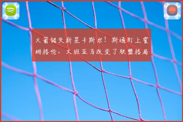 火箭错失新星卡斯尔!斯通盯上霍姆格伦,文班亚马改变了联盟格局_杜兰特_雷霆队_马刺队