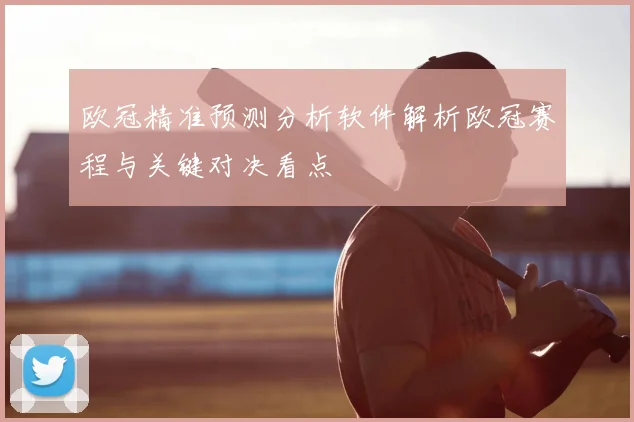 欧冠精准预测分析软件解析欧冠赛程与关键对决看点